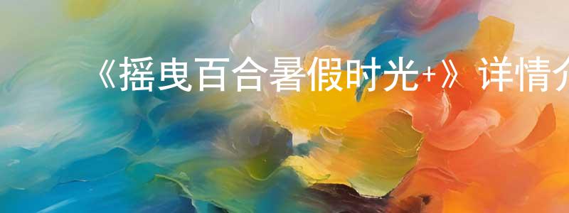 白君瑞的动漫综艺大全,《摇曳百合暑假时光+》详情介绍_摇曳百合暑假时光+已完结在线观看_摇曳百合暑假时光+迅雷下载_日漫